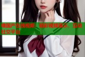 噜国产在线视频：精彩视频展示，互动社交平台