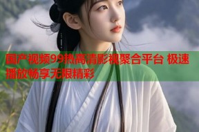 国产视频99热高清影视聚合平台 极速播放畅享无限精彩