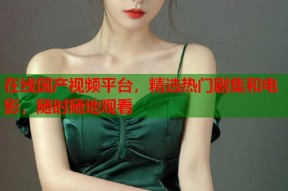 在线国产视频平台，精选热门剧集和电影，随时随地观看
