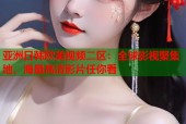 亚洲日韩欧美视频二区：全球影视聚集地，海量高清影片任你看