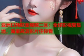 亚洲日韩欧美视频二区：全球影视聚集地，海量高清影片任你看