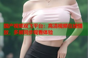 国产视频双飞平台：高清视频在线播放，多屏同步观看体验
