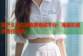 国产久热在线观看视频平台：海量影视资源任你看