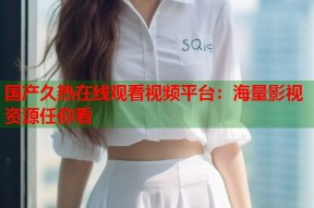 国产久热在线观看视频平台：海量影视资源任你看