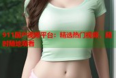 911国产视频平台：精选热门视频，随时随地观看