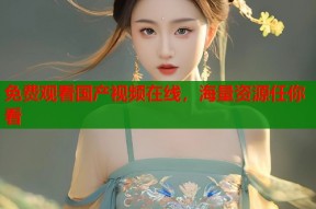 免费观看国产视频在线，海量资源任你看