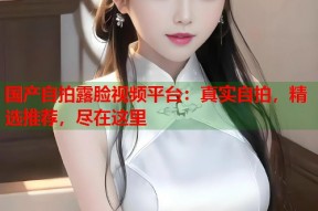 国产自拍露脸视频平台：真实自拍，精选推荐，尽在这里
