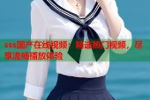 sss国产在线视频：精选热门视频，尽享流畅播放体验