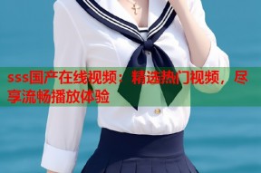 sss国产在线视频：精选热门视频，尽享流畅播放体验