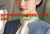 国产写真视频平台：精选美图，尽享视觉盛宴