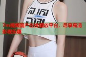 7m视频国产在线播放平台，尽享高清影视乐趣