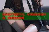 免费国产视频平台，尽享精彩影视内容，随时随地观看