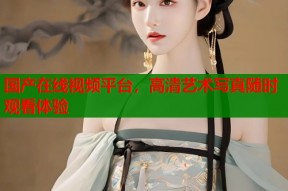 国产在线视频平台，高清艺术写真随时观看体验