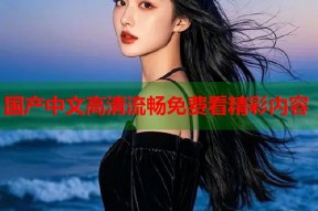 国产中文高清流畅免费看精彩内容