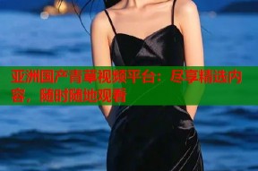 亚洲国产青草视频平台：尽享精选内容，随时随地观看