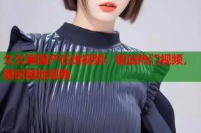 久久草国产在线视频：精选热门视频，随时随地观看