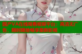 国产VA在线观看视频平台：高清无广告，随时随地畅享最新影视