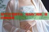 国产囗交视频平台：精选热门视频，随时随地观看