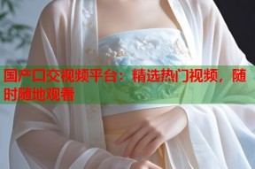 国产囗交视频平台：精选热门视频，随时随地观看