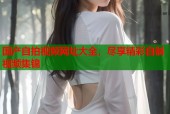国产自拍视频网址大全，尽享精彩自制视频集锦