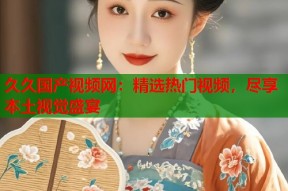 久久国产视频网：精选热门视频，尽享本土视觉盛宴