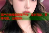 国产在线视频直播平台：实时互动、多样内容、无限娱乐