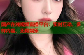 国产在线视频直播平台：实时互动、多样内容、无限娱乐
