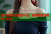 国产视频在线播放平台，随时随地观看热门影视