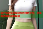 国产精品免费视频在线播放平台，尽享高清电影和电视剧