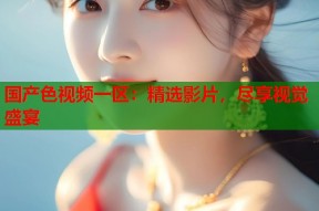 国产色视频一区：精选影片，尽享视觉盛宴