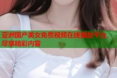 亚洲国产美女免费视频在线播放平台，尽享精彩内容