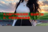 久久国产99精品视频：精选热门影片，尽享无限视觉盛宴