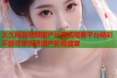 久久精品视频国产片高清观看平台精彩不断尽享优质国产影视盛宴