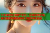 午夜视频在线国产平台：尽享精选影视，随时随地观看最新热门电影和电视剧