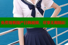 免费观看国产日韩视频，尽享无限精彩