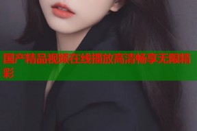 国产精品视频在线播放高清畅享无限精彩