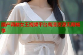 国产调教女王视频平台高清资源无限畅享