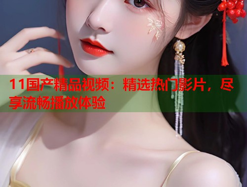 11国产精品视频：精选热门影片，尽享流畅播放体验  第1张