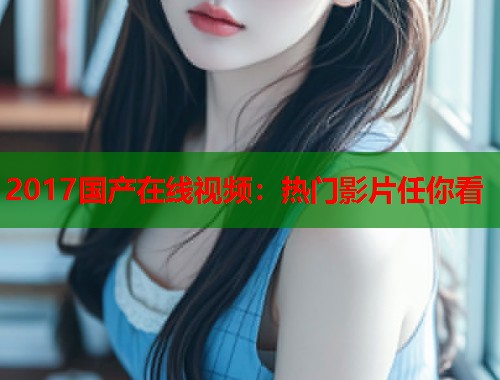 2017国产在线视频：热门影片任你看  第1张