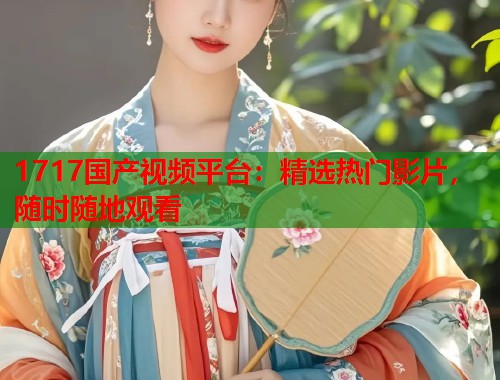 1717国产视频平台：精选热门影片，随时随地观看  第1张