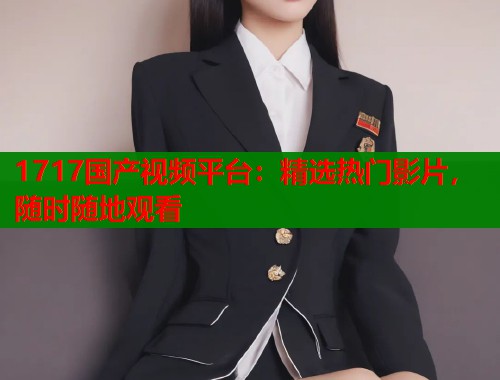 1717国产视频平台：精选热门影片，随时随地观看  第2张
