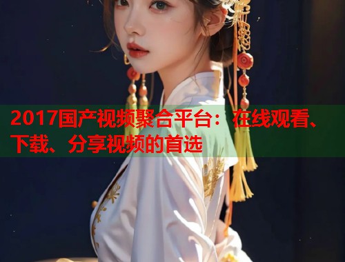 2017国产视频聚合平台：在线观看、下载、分享视频的首选  第1张