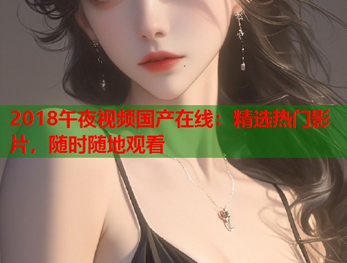 2018午夜视频国产在线：精选热门影片，随时随地观看  第2张