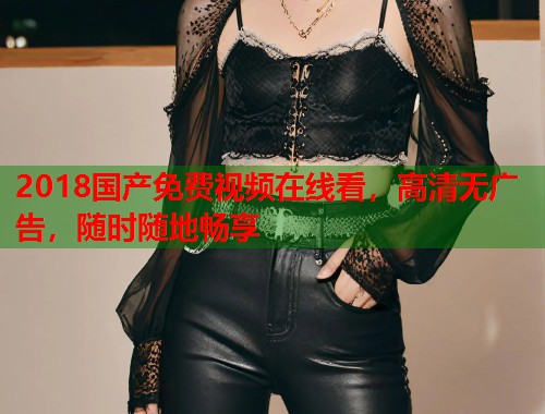 2018国产免费视频在线看，高清无广告，随时随地畅享  第1张