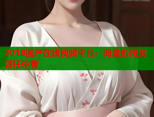 2018国产在线视频平台：海量影视资源任你看  第1张