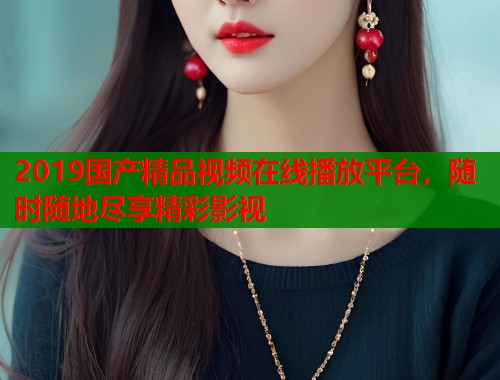 2019国产精品视频在线播放平台，随时随地尽享精彩影视  第1张