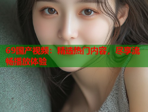 69国产视频：精选热门内容，尽享流畅播放体验  第1张