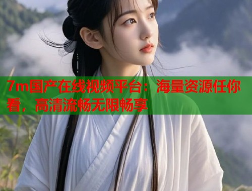 7m国产在线视频平台：海量资源任你看，高清流畅无限畅享  第1张