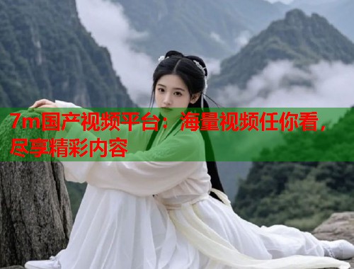 7m国产视频平台：海量视频任你看，尽享精彩内容  第1张