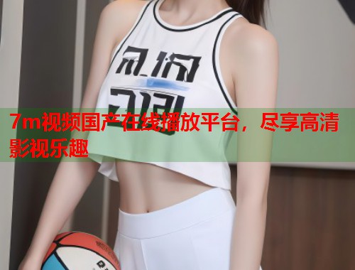7m视频国产在线播放平台，尽享高清影视乐趣  第1张
